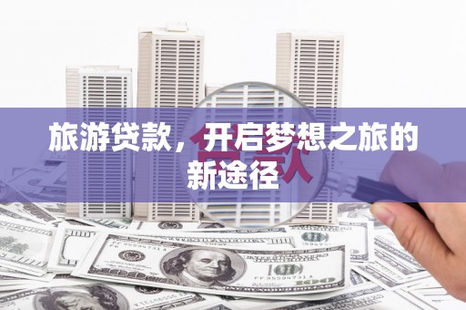 沁源旅游贷款，开启梦想之旅的新途径