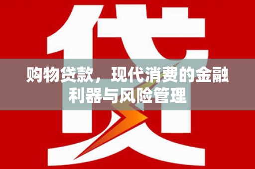 沁源购物贷款，现代消费的金融利器与风险管理