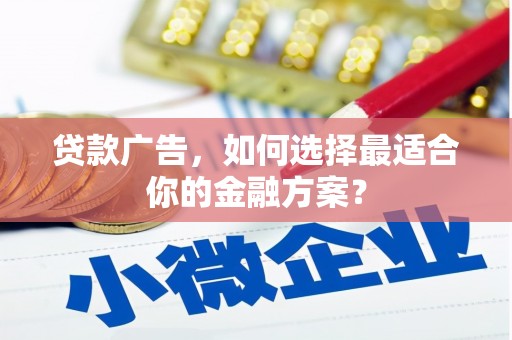 沁源贷款广告，如何选择最适合你的金融方案？