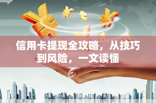沁源信用卡提现全攻略，从技巧到风险，一文读懂