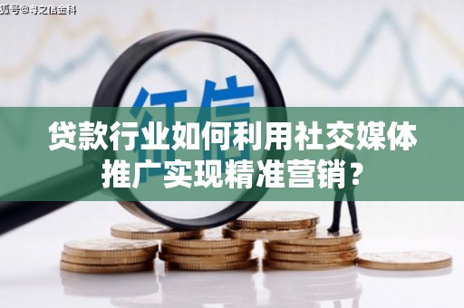 沁源贷款行业如何利用社交媒体推广实现精准营销？