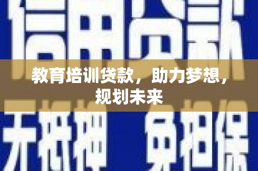 沁源教育培训贷款，助力梦想，规划未来
