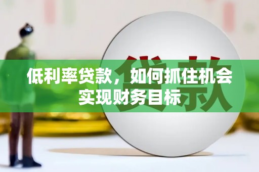 沁源低利率贷款，如何抓住机会实现财务目标