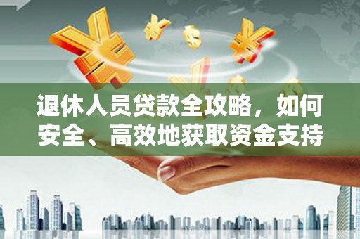沁源退休人员贷款全攻略，如何安全、高效地获取资金支持
