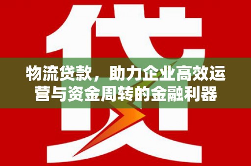 沁源物流贷款，助力企业高效运营与资金周转的金融利器