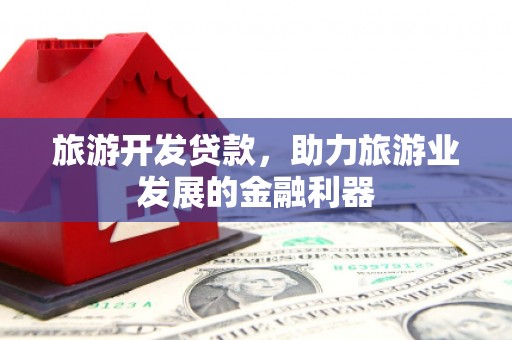 沁源旅游开发贷款，助力旅游业发展的金融利器