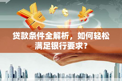 沁源贷款条件全解析，如何轻松满足银行要求？