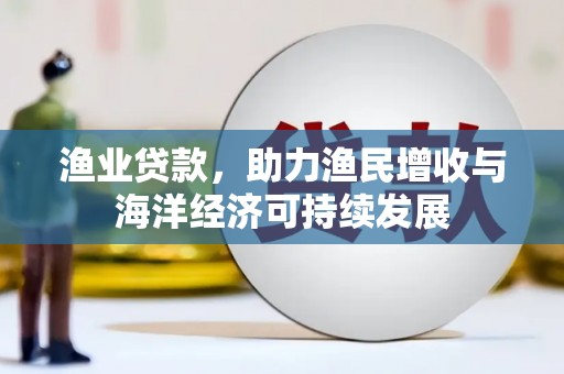 沁源渔业贷款，助力渔民增收与海洋经济可持续发展