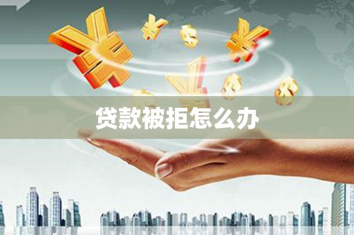 沁源贷款被拒怎么办