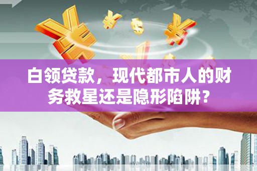 沁源白领贷款，现代都市人的财务救星还是隐形陷阱？
