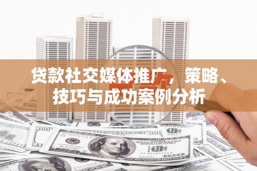沁源贷款社交媒体推广，策略、技巧与成功案例分析