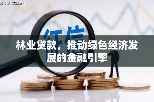 沁源林业贷款，推动绿色经济发展的金融引擎