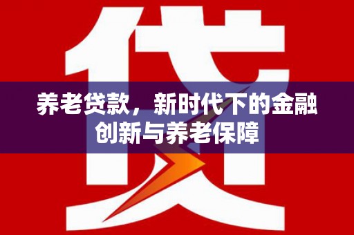 沁源养老贷款，新时代下的金融创新与养老保障