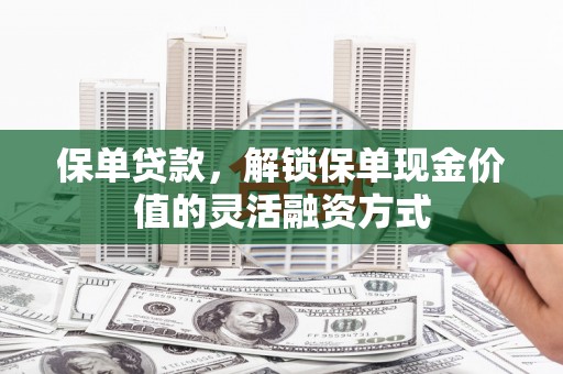 沁源保单贷款，解锁保单现金价值的灵活融资方式
