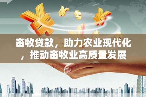 沁源畜牧贷款，助力农业现代化，推动畜牧业高质量发展