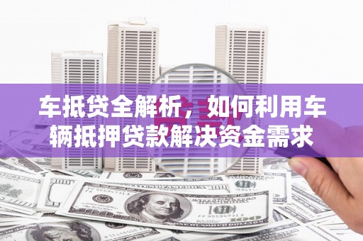 沁源车抵贷全解析，如何利用车辆抵押贷款解决资金需求