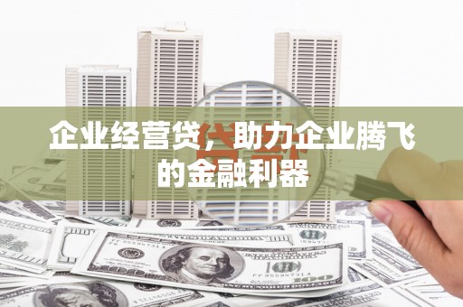 沁源企业经营贷，助力企业腾飞的金融利器