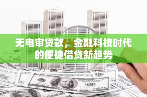 沁源无电审贷款，金融科技时代的便捷借贷新趋势
