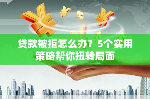 沁源贷款被拒怎么办？5个实用策略帮你扭转局面