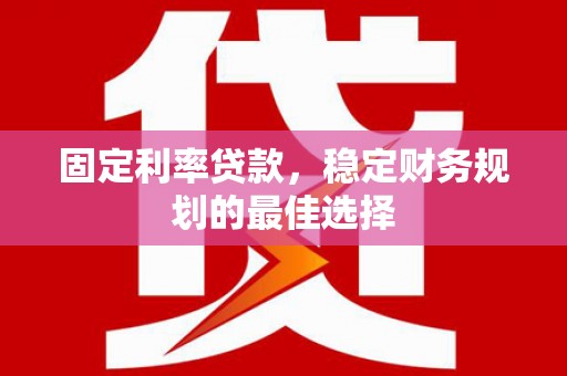 沁源固定利率贷款，稳定财务规划的最佳选择