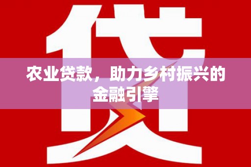 沁源农业贷款，助力乡村振兴的金融引擎