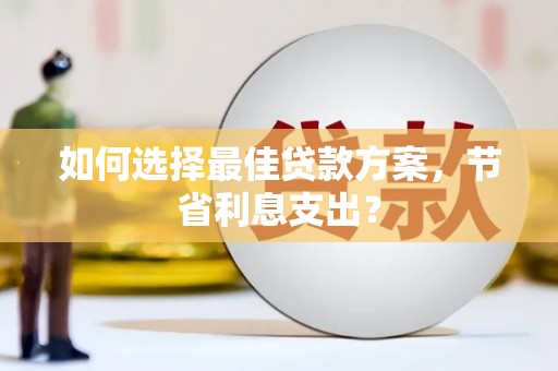 沁源如何选择最佳贷款方案，节省利息支出？