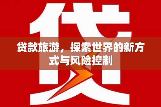 沁源贷款旅游，探索世界的新方式与风险控制