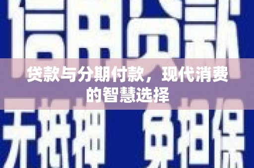 沁源贷款与分期付款，现代消费的智慧选择