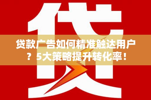 沁源贷款广告如何精准触达用户？5大策略提升转化率！