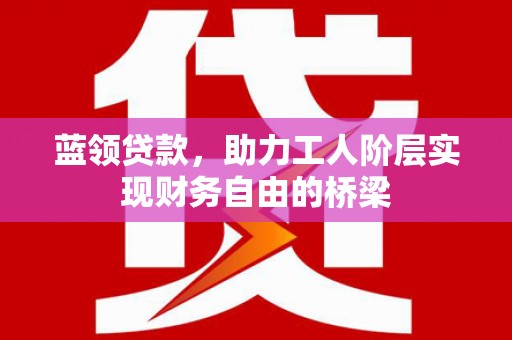 沁源蓝领贷款，助力工人阶层实现财务自由的桥梁