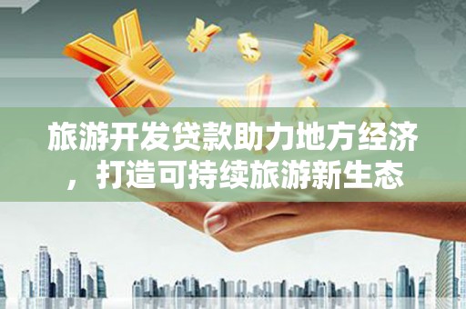沁源旅游开发贷款助力地方经济，打造可持续旅游新生态