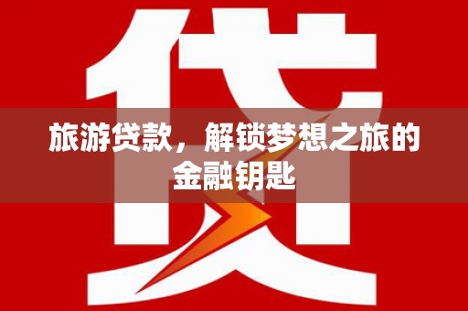 沁源旅游贷款，解锁梦想之旅的金融钥匙