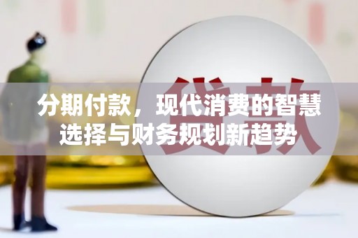 沁源分期付款，现代消费的智慧选择与财务规划新趋势