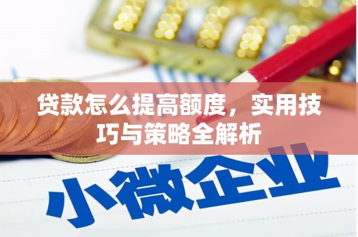 沁源贷款怎么提高额度，实用技巧与策略全解析