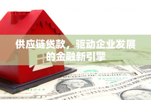 沁源供应链贷款，驱动企业发展的金融新引擎