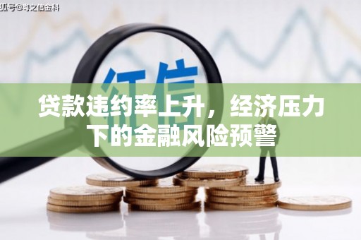 沁源贷款违约率上升，经济压力下的金融风险预警