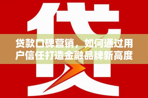 沁源贷款口碑营销，如何通过用户信任打造金融品牌新高度
