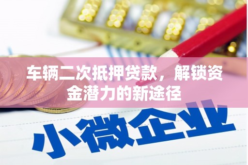 沁源车辆二次抵押贷款，解锁资金潜力的新途径