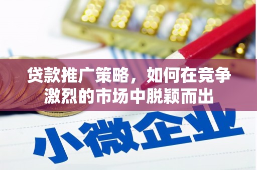 沁源贷款推广策略，如何在竞争激烈的市场中脱颖而出