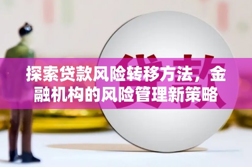 沁源探索贷款风险转移方法，金融机构的风险管理新策略