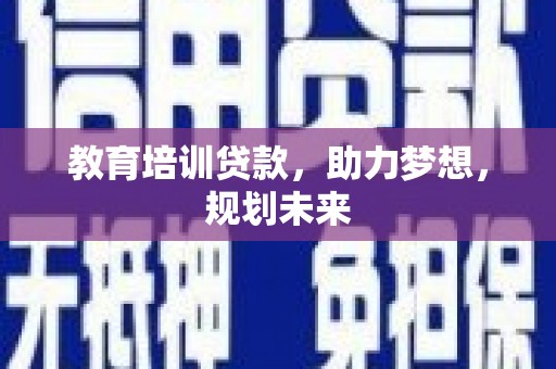 沁源教育培训贷款，助力梦想，规划未来