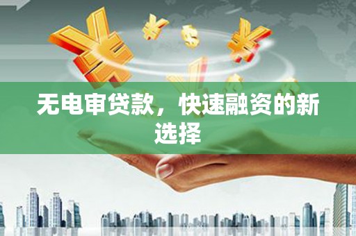 沁源无电审贷款，快速融资的新选择