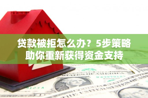 沁源贷款被拒怎么办？5步策略助你重新获得资金支持