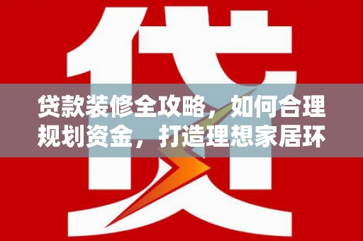 沁源贷款装修全攻略，如何合理规划资金，打造理想家居环境