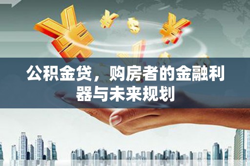 沁源公积金贷，购房者的金融利器与未来规划