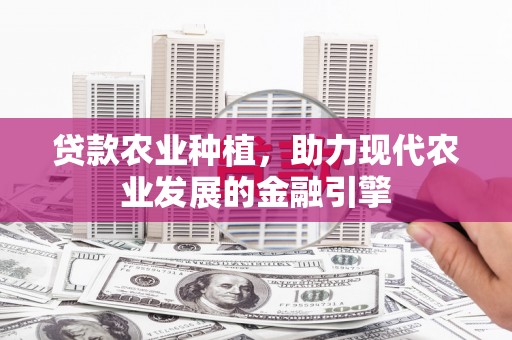 沁源贷款农业种植，助力现代农业发展的金融引擎