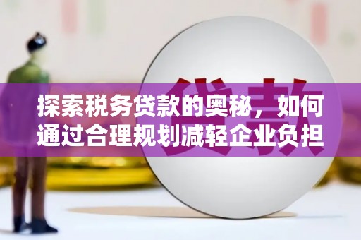 沁源探索税务贷款的奥秘，如何通过合理规划减轻企业负担