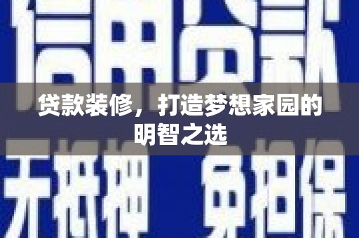 沁源贷款装修，打造梦想家园的明智之选