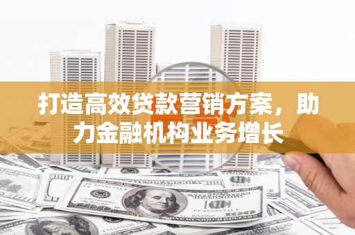 沁源打造高效贷款营销方案，助力金融机构业务增长