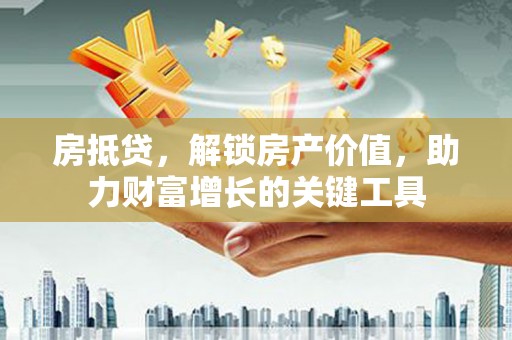 沁源房抵贷，解锁房产价值，助力财富增长的关键工具